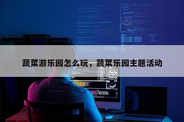 蔬菜游乐园怎么玩，蔬菜乐园主题活动