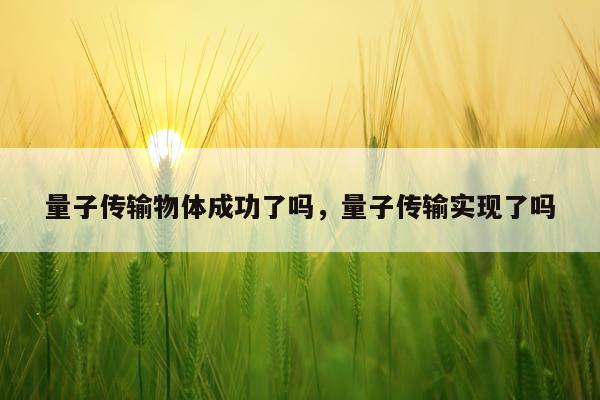 量子传输物体成功了吗，量子传输实现了吗