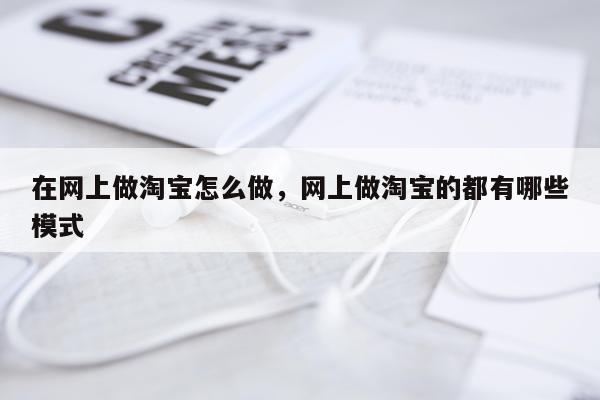 在网上做淘宝怎么做，网上做淘宝的都有哪些模式