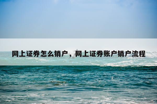 网上证券怎么销户，网上证券账户销户流程