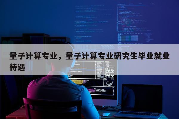 量子计算专业，量子计算专业研究生毕业就业待遇