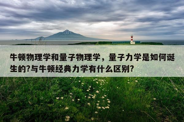 牛顿物理学和量子物理学，量子力学是如何诞生的?与牛顿经典力学有什么区别?