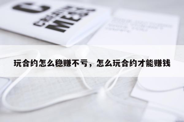 玩合约怎么稳赚不亏，怎么玩合约才能赚钱