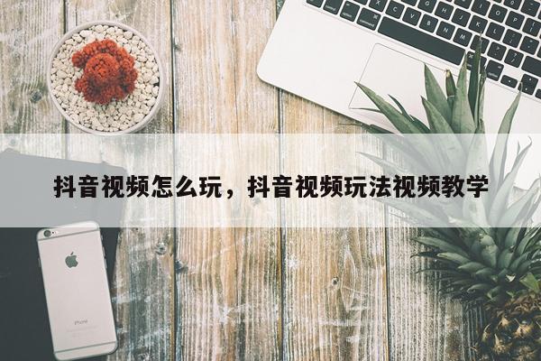 抖音视频怎么玩，抖音视频玩法视频教学