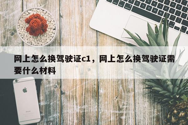 网上怎么换驾驶证c1，网上怎么换驾驶证需要什么材料