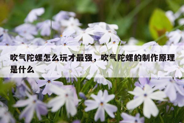 吹气陀螺怎么玩才最强，吹气陀螺的制作原理是什么