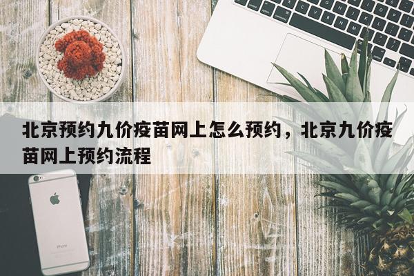 北京预约九价疫苗网上怎么预约，北京九价疫苗网上预约流程