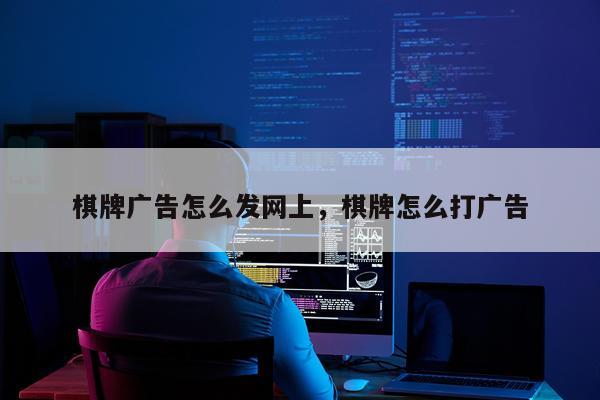 棋牌广告怎么发网上，棋牌怎么打广告