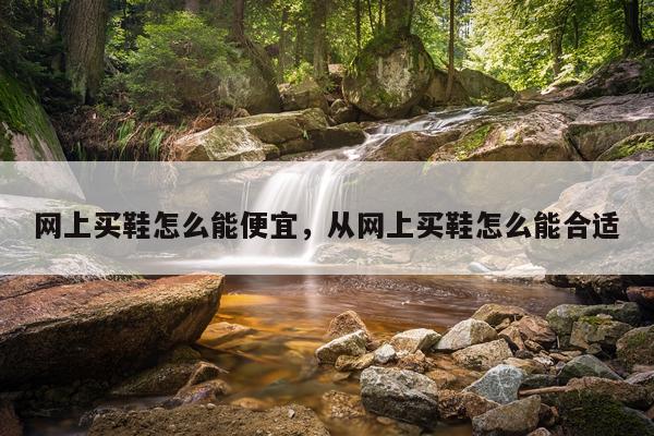 网上买鞋怎么能便宜，从网上买鞋怎么能合适