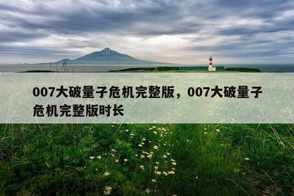 007大破量子危机完整版，007大破量子危机完整版时长