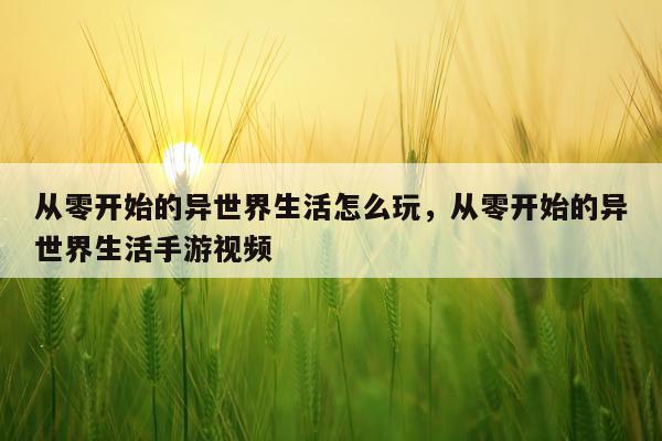从零开始的异世界生活怎么玩，从零开始的异世界生活手游视频