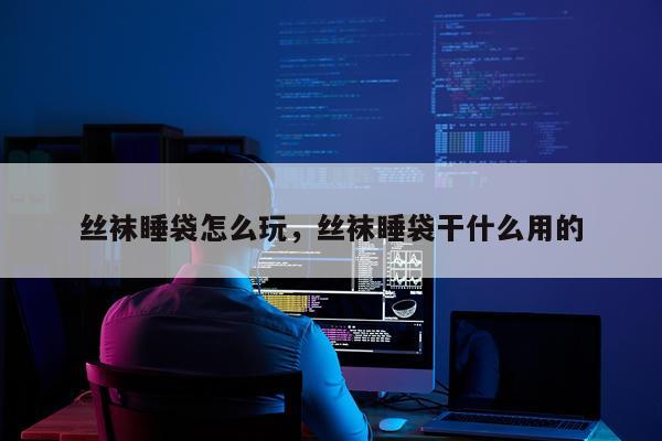 丝袜睡袋怎么玩，丝袜睡袋干什么用的