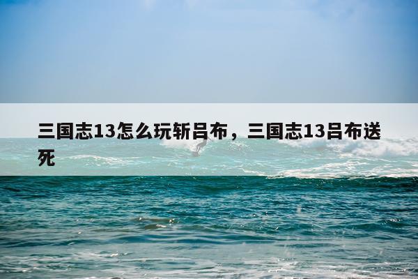 三国志13怎么玩斩吕布，三国志13吕布送死