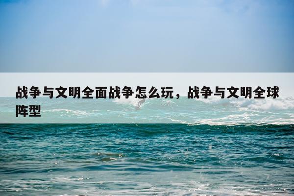 战争与文明全面战争怎么玩，战争与文明全球阵型