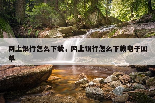 网上银行怎么下载，网上银行怎么下载电子回单