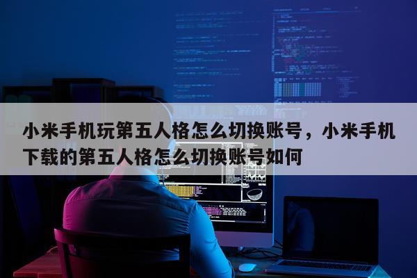 小米手机玩第五人格怎么切换账号，小米手机下载的第五人格怎么切换账号如何