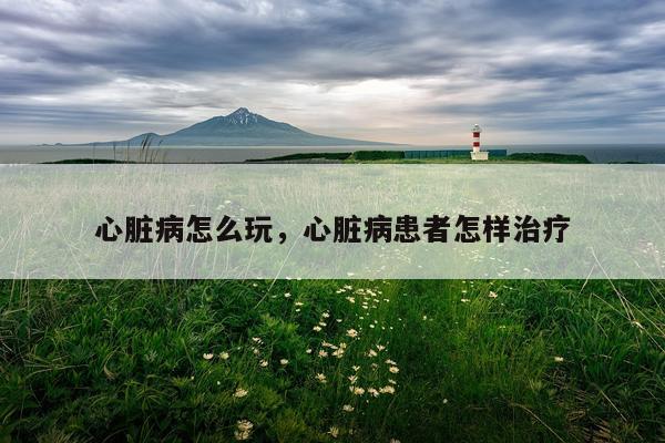 心脏病怎么玩，心脏病患者怎样治疗
