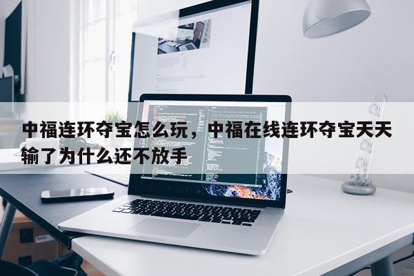 中福连环夺宝怎么玩，中福在线连环夺宝天天输了为什么还不放手