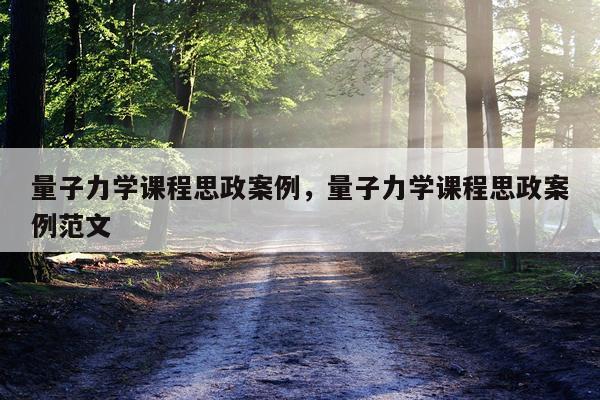 量子力学课程思政案例，量子力学课程思政案例范文