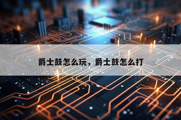 爵士鼓怎么玩，爵士鼓怎么打