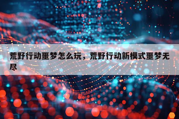 荒野行动噩梦怎么玩，荒野行动新模式噩梦无尽