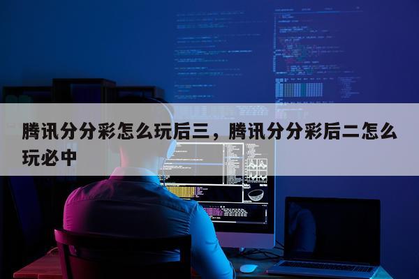 腾讯分分彩怎么玩后三，腾讯分分彩后二怎么玩必中