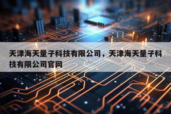 天津海天量子科技有限公司，天津海天量子科技有限公司官网