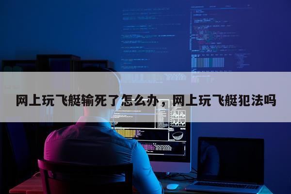 网上玩飞艇输死了怎么办，网上玩飞艇犯法吗