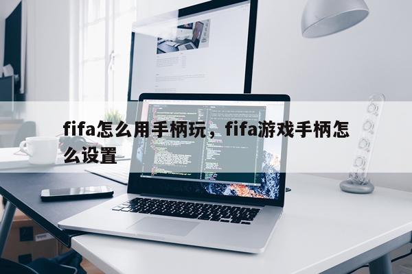 fifa怎么用手柄玩，fifa游戏手柄怎么设置