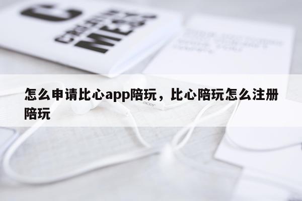 怎么申请比心app陪玩，比心陪玩怎么注册陪玩